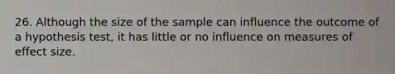 26. Although the size of the sample can influence the outcome of a hypothesis test, it has little or no influence on measures of effect size.