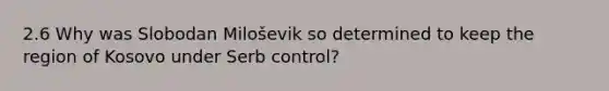 2.6 Why was Slobodan Miloševik so determined to keep the region of Kosovo under Serb control?