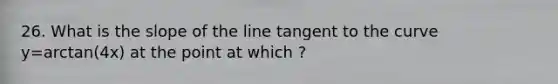 26. What is the slope of the line tangent to the curve y=arctan(4x) at the point at which ?