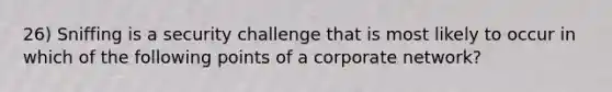 26) Sniffing is a security challenge that is most likely to occur in which of the following points of a corporate network?