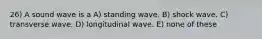 26) A sound wave is a A) standing wave. B) shock wave. C) transverse wave. D) longitudinal wave. E) none of these