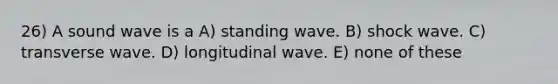 26) A sound wave is a A) standing wave. B) shock wave. C) transverse wave. D) longitudinal wave. E) none of these