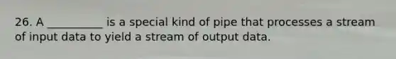 26. A __________ is a special kind of pipe that processes a stream of input data to yield a stream of output data.