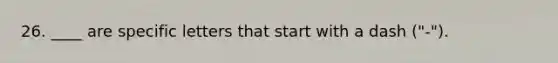 26. ____ are specific letters that start with a dash ("-").