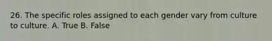 26. The specific roles assigned to each gender vary from culture to culture. A. True B. False