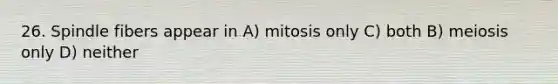 26. Spindle fibers appear in A) mitosis only C) both B) meiosis only D) neither