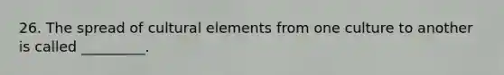 26. The spread of cultural elements from one culture to another is called _________. ​