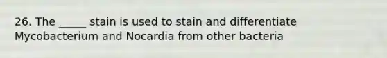 26. The _____ stain is used to stain and differentiate Mycobacterium and Nocardia from other bacteria