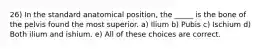 26) In the standard anatomical position, the _____ is the bone of the pelvis found the most superior. a) Ilium b) Pubis c) Ischium d) Both ilium and ishium. e) All of these choices are correct.