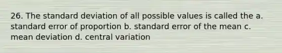 26. The standard deviation of all possible values is called the a. standard error of proportion b. standard error of the mean c. mean deviation d. central variation