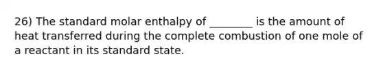 26) The standard molar enthalpy of ________ is the amount of heat transferred during the complete combustion of one mole of a reactant in its standard state.