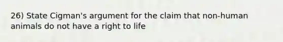 26) State Cigman's argument for the claim that non-human animals do not have a right to life