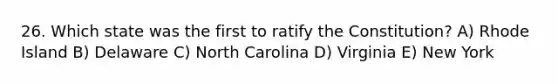 26. Which state was the first to ratify the Constitution? A) Rhode Island B) Delaware C) North Carolina D) Virginia E) New York