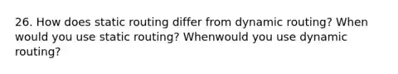 26. How does static routing differ from dynamic routing? When would you use static routing? Whenwould you use dynamic routing?