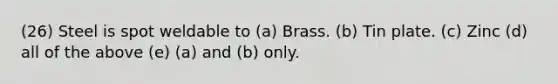 (26) Steel is spot weldable to (a) Brass. (b) Tin plate. (c) Zinc (d) all of the above (e) (a) and (b) only.