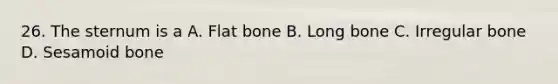 26. The sternum is a A. Flat bone B. Long bone C. Irregular bone D. Sesamoid bone