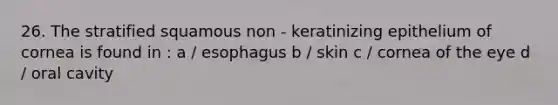 26. The stratified squamous non - keratinizing epithelium of cornea is found in : a / esophagus b / skin c / cornea of the eye d / oral cavity