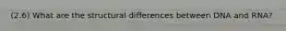 (2.6) What are the structural differences between DNA and RNA?