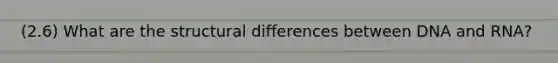 (2.6) What are the structural differences between DNA and RNA?