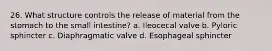 26. What structure controls the release of material from the stomach to the small intestine? a. Ileocecal valve b. Pyloric sphincter c. Diaphragmatic valve d. Esophageal sphincter