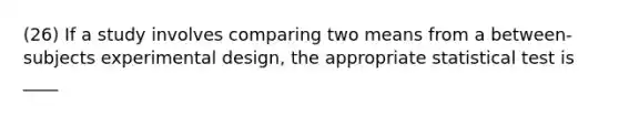 (26) If a study involves comparing two means from a between-subjects experimental design, the appropriate statistical test is ____