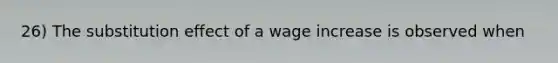 26) The substitution effect of a wage increase is observed when