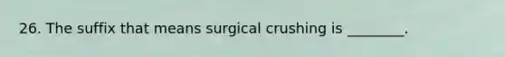 26. The suffix that means surgical crushing is ________.