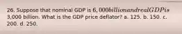 26. Suppose that nominal GDP is 6,000 billion and real GDP is3,000 billion. What is the GDP price deflator? a. 125. b. 150. c. 200. d. 250.