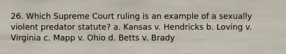 26. Which Supreme Court ruling is an example of a sexually violent predator statute? a. Kansas v. Hendricks b. Loving v. Virginia c. Mapp v. Ohio d. Betts v. Brady