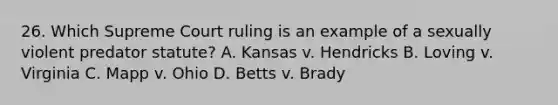 26. Which Supreme Court ruling is an example of a sexually violent predator statute? A. Kansas v. Hendricks B. Loving v. Virginia C. Mapp v. Ohio D. Betts v. Brady