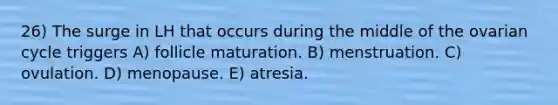 26) The surge in LH that occurs during the middle of the ovarian cycle triggers A) follicle maturation. B) menstruation. C) ovulation. D) menopause. E) atresia.