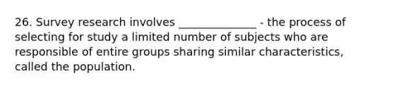 26. Survey research involves ______________ - the process of selecting for study a limited number of subjects who are responsible of entire groups sharing similar characteristics, called the population.