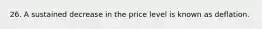 26. A sustained decrease in the price level is known as deflation.