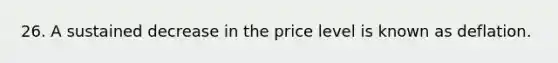 26. A sustained decrease in the price level is known as deflation.