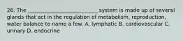 26. The ___________________________ system is made up of several glands that act in the regulation of metabolism, reproduction, water balance to name a few. A. lymphatic B. cardiovascular C. urinary D. endocrine