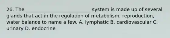 26. The ___________________________ system is made up of several glands that act in the regulation of metabolism, reproduction, water balance to name a few. A. lymphatic B. cardiovascular C. urinary D. endocrine