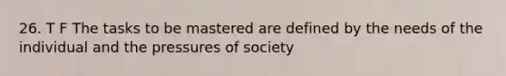 26. T F The tasks to be mastered are defined by the needs of the individual and the pressures of society