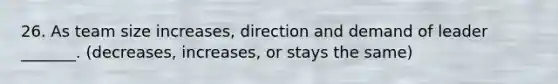 26. As team size increases, direction and demand of leader _______. (decreases, increases, or stays the same)