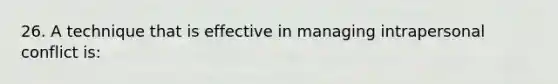 26. A technique that is effective in managing intrapersonal conflict is: