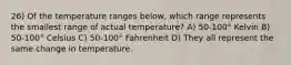 26) Of the temperature ranges below, which range represents the smallest range of actual temperature? A) 50-100° Kelvin B) 50-100° Celsius C) 50-100° Fahrenheit D) They all represent the same change in temperature.