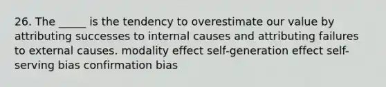 26. The _____ is the tendency to overestimate our value by attributing successes to internal causes and attributing failures to external causes. modality effect self-generation effect self-serving bias confirmation bias