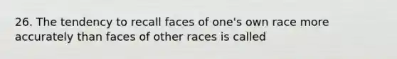 26. The tendency to recall faces of one's own race more accurately than faces of other races is called