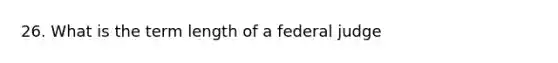 26. What is the term length of a federal judge