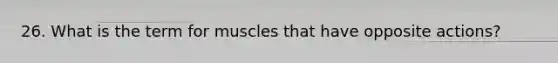 26. What is the term for muscles that have opposite actions?