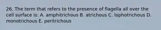 26. The term that refers to the presence of flagella all over the cell surface is: A. amphitrichous B. atrichous C. lophotrichous D. monotrichous E. peritrichous