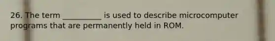 26. The term __________ is used to describe microcomputer programs that are permanently held in ROM.