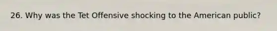 26. Why was the Tet Offensive shocking to the American public?