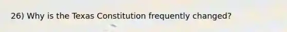 26) Why is the Texas Constitution frequently changed?