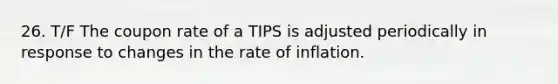 26. T/F The coupon rate of a TIPS is adjusted periodically in response to changes in the rate of inflation.