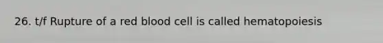 26. t/f Rupture of a red blood cell is called hematopoiesis